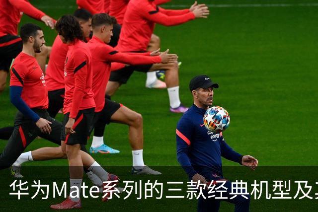 华为Mate系列的三款经典机型及其历史地位